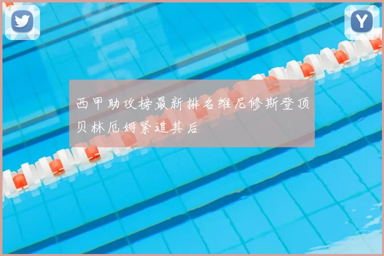 西甲助攻榜最新排名维尼修斯登顶贝林厄姆紧追其后