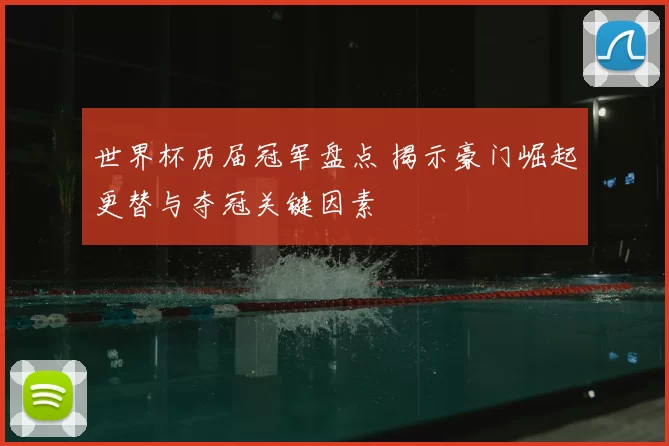 世界杯历届冠军盘点 揭示豪门崛起更替与夺冠关键因素