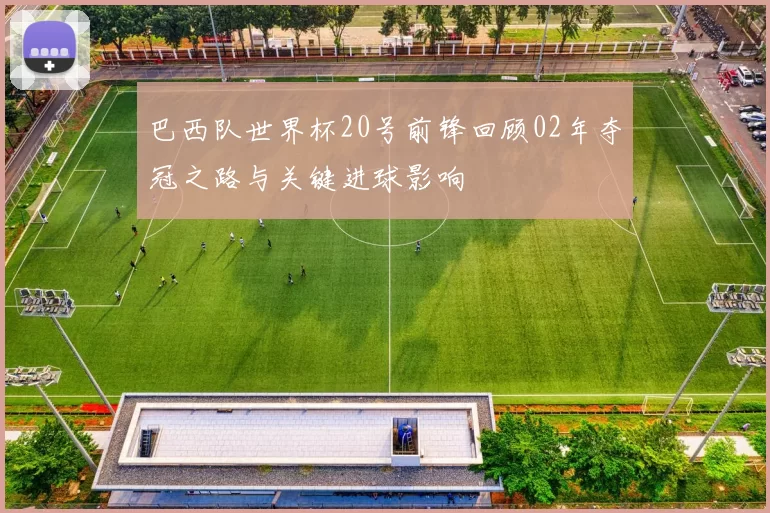 巴西队世界杯20号前锋回顾02年夺冠之路与关键进球影响