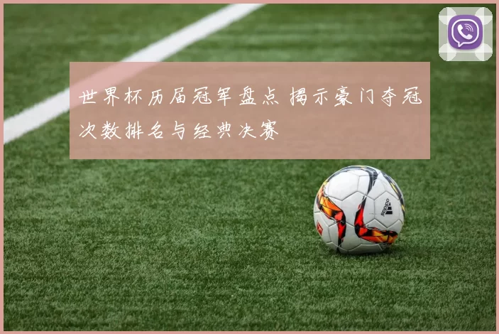 世界杯历届冠军盘点 揭示豪门夺冠次数排名与经典决赛