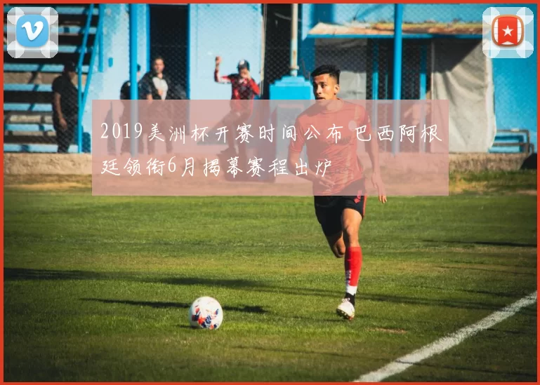 2019美洲杯开赛时间公布 巴西阿根廷领衔6月揭幕赛程出炉