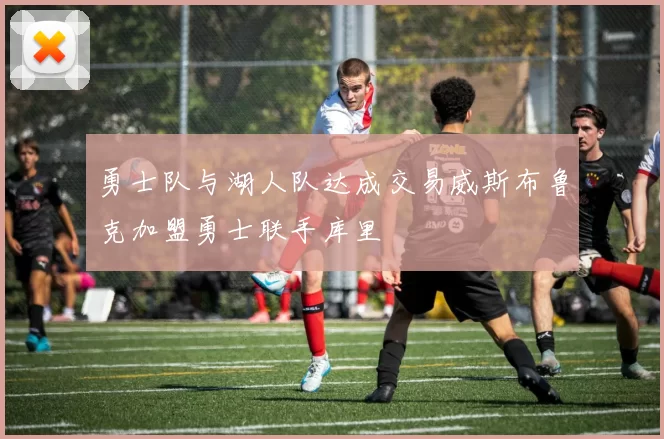 勇士队与湖人队达成交易威斯布鲁克加盟勇士联手库里