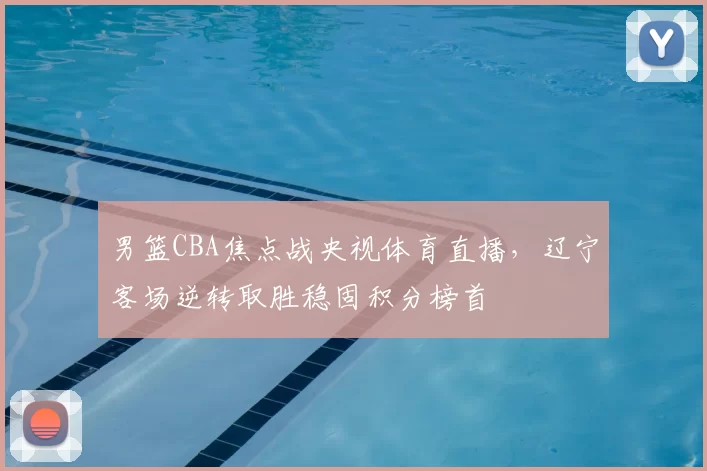 男篮CBA焦点战央视体育直播，辽宁客场逆转取胜稳固积分榜首