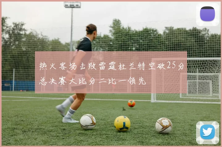 热火客场击败雷霆杜兰特空砍25分总决赛大比分二比一领先
