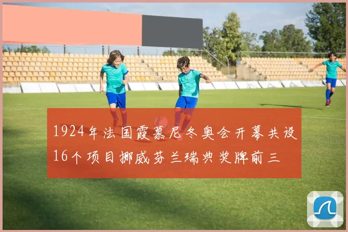 1924年法国霞慕尼冬奥会开幕共设16个项目挪威芬兰瑞典奖牌前三