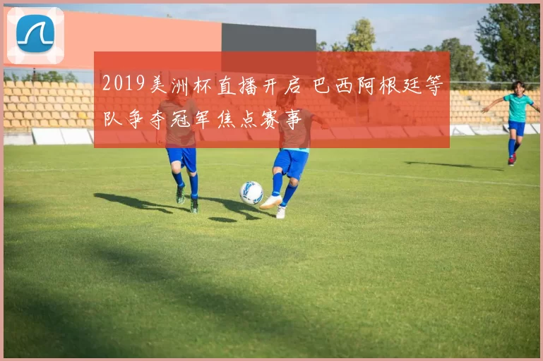 2019美洲杯直播开启 巴西阿根廷等队争夺冠军焦点赛事