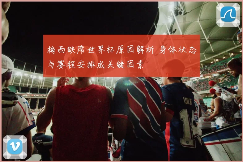 梅西缺席世界杯原因解析 身体状态与赛程安排成关键因素