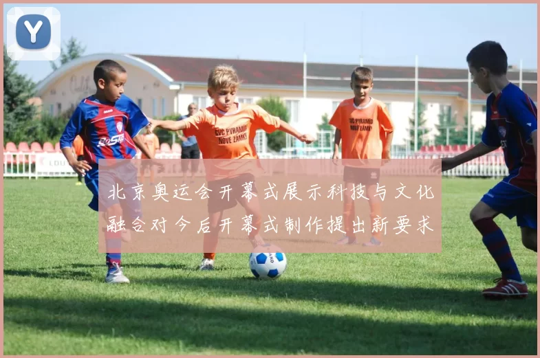 北京奥运会开幕式展示科技与文化融合对今后开幕式制作提出新要求