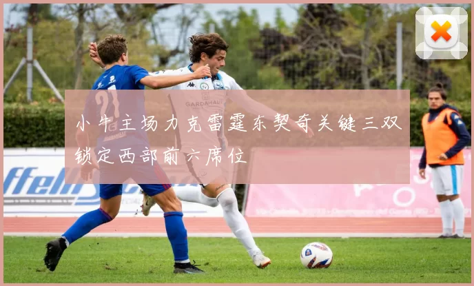 小牛主场力克雷霆东契奇关键三双锁定西部前六席位