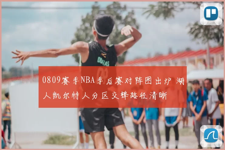 0809赛季NBA季后赛对阵图出炉 湖人凯尔特人分区交锋路径清晰