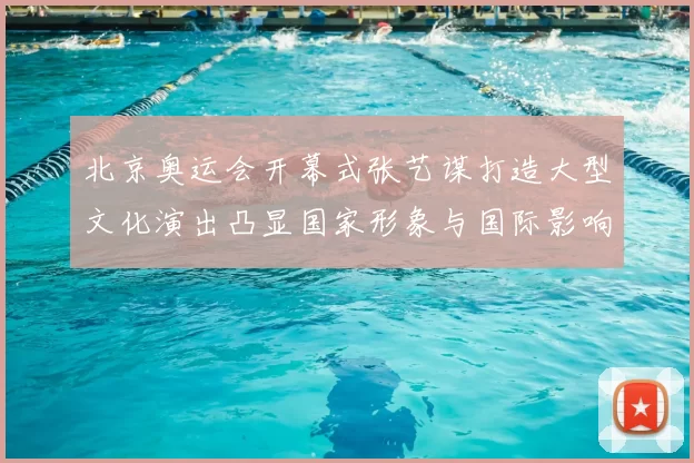 北京奥运会开幕式张艺谋打造大型文化演出凸显国家形象与国际影响