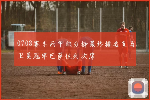 0708赛季西甲积分榜最终排名皇马卫冕冠军巴萨位列次席