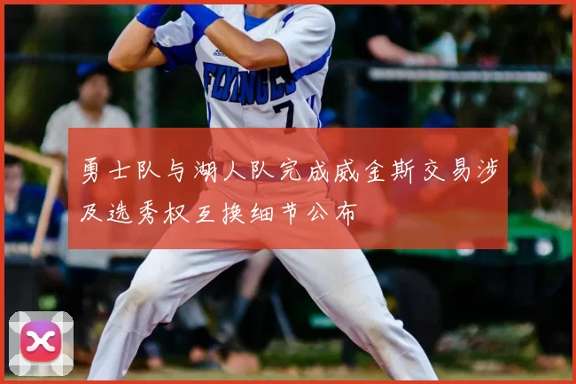 勇士队与湖人队完成威金斯交易涉及选秀权互换细节公布