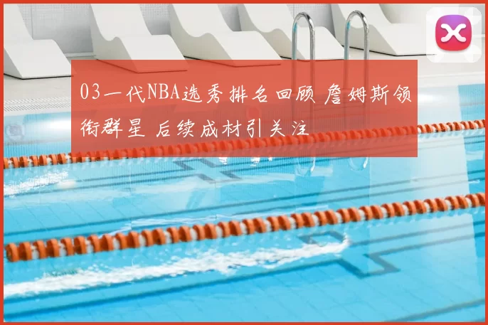 03一代NBA选秀排名回顾 詹姆斯领衔群星 后续成材引关注
