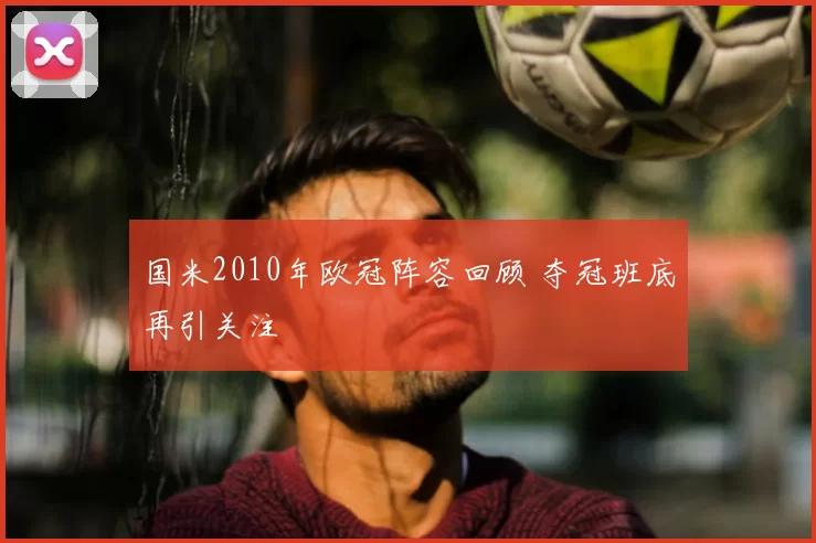 国米2010年欧冠阵容回顾 夺冠班底再引关注