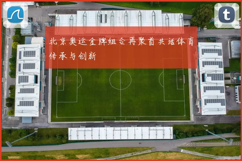 北京奥运金牌组合再聚首共话体育传承与创新