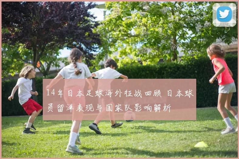 14年日本足球海外征战回顾 日本球员留洋表现与国家队影响解析