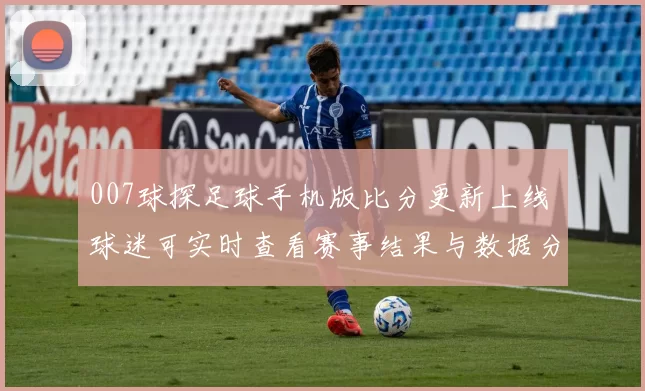 007球探足球手机版比分更新上线 球迷可实时查看赛事结果与数据分析
