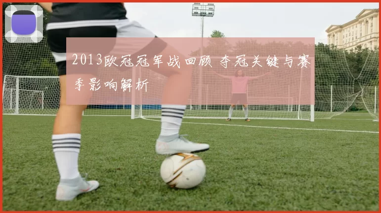 2013欧冠冠军战回顾 夺冠关键与赛季影响解析