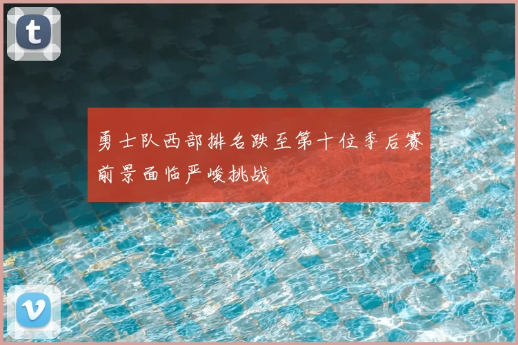 勇士队西部排名跌至第十位季后赛前景面临严峻挑战