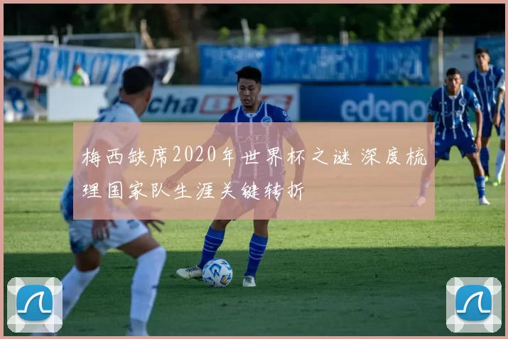 梅西缺席2020年世界杯之谜 深度梳理国家队生涯关键转折