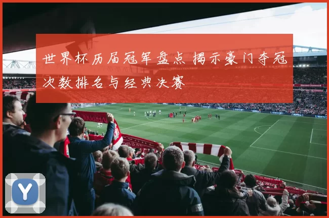 世界杯历届冠军盘点 揭示豪门夺冠次数排名与经典决赛