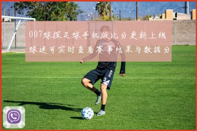 007球探足球手机版比分更新上线 球迷可实时查看赛事结果与数据分析