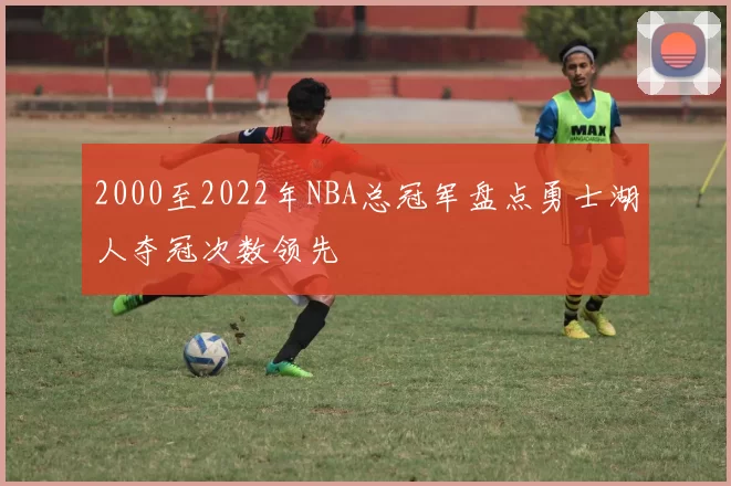 2000至2022年NBA总冠军盘点勇士湖人夺冠次数领先