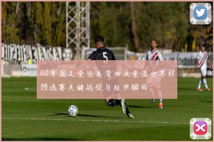 02年国足全场高清回放重温世界杯预选赛关键战役与经典瞬间