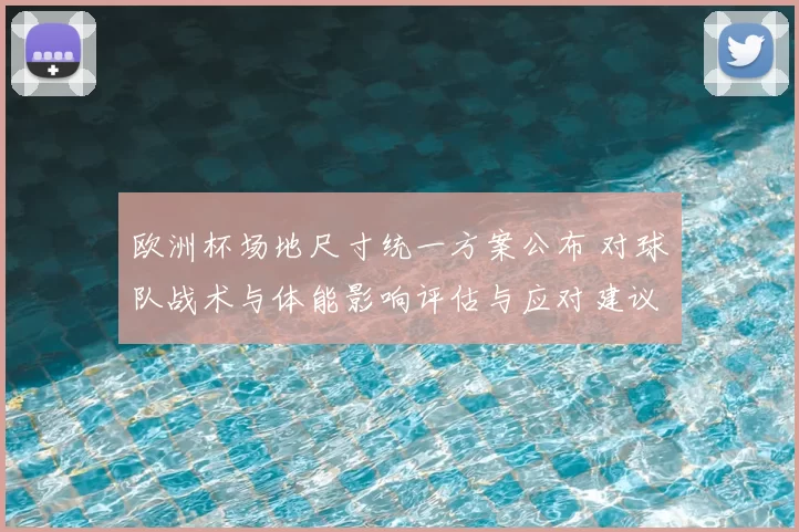 欧洲杯场地尺寸统一方案公布 对球队战术与体能影响评估与应对建议