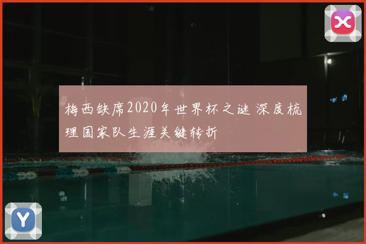 梅西缺席2020年世界杯之谜 深度梳理国家队生涯关键转折