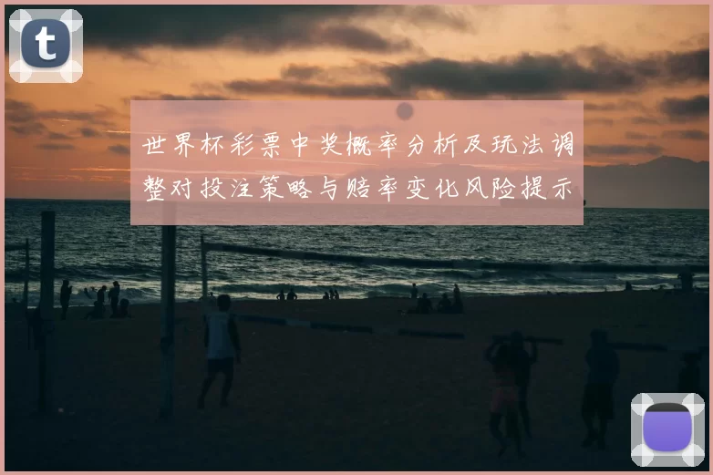 世界杯彩票中奖概率分析及玩法调整对投注策略与赔率变化风险提示