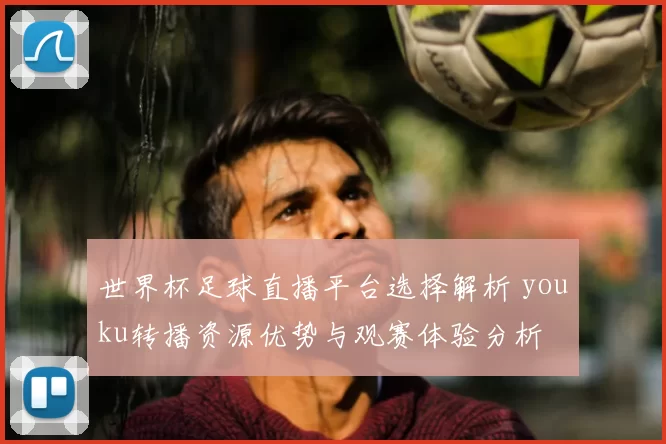 世界杯足球直播平台选择解析 youku转播资源优势与观赛体验分析