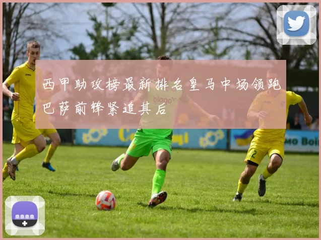 西甲助攻榜最新排名皇马中场领跑巴萨前锋紧追其后