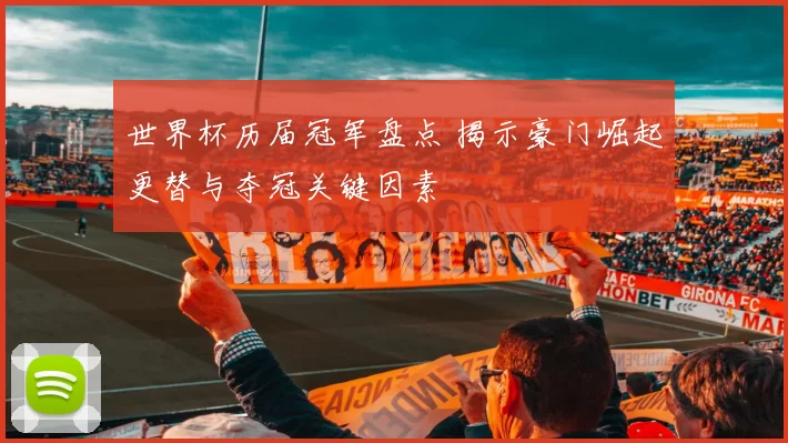世界杯历届冠军盘点 揭示豪门崛起更替与夺冠关键因素