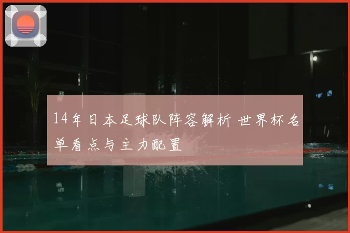 14年日本足球队阵容解析 世界杯名单看点与主力配置