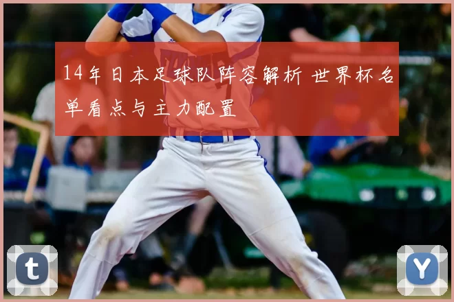 14年日本足球队阵容解析 世界杯名单看点与主力配置