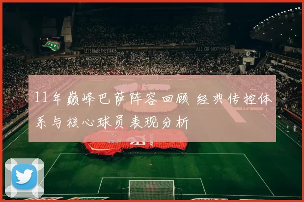 11年巅峰巴萨阵容回顾 经典传控体系与核心球员表现分析