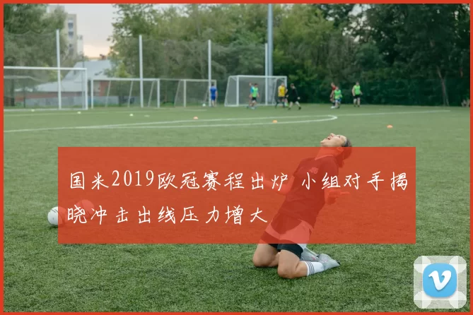 国米2019欧冠赛程出炉 小组对手揭晓冲击出线压力增大