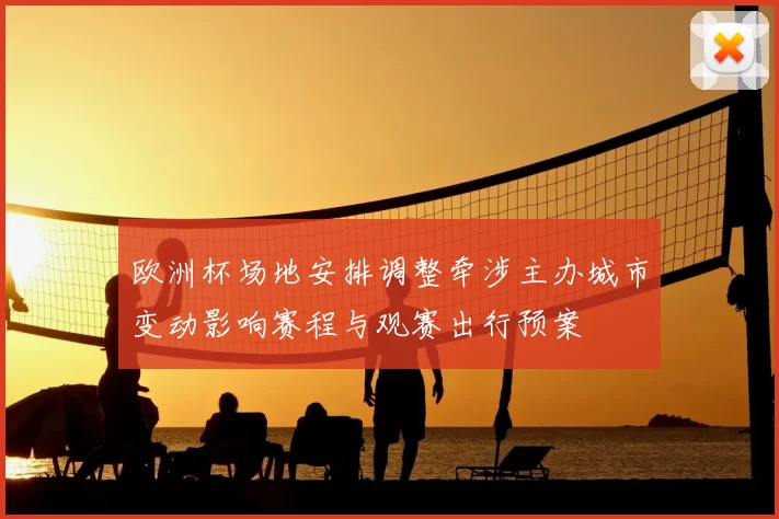 欧洲杯场地安排调整牵涉主办城市变动影响赛程与观赛出行预案