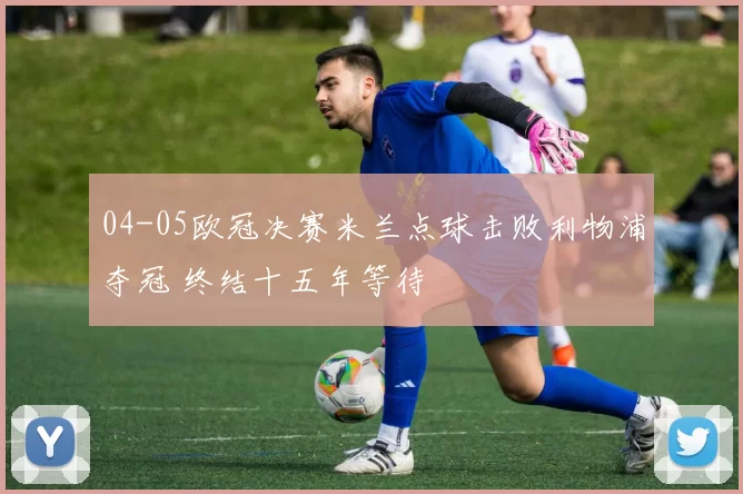 04-05欧冠决赛米兰点球击败利物浦夺冠 终结十五年等待