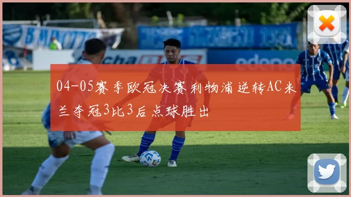 04-05赛季欧冠决赛利物浦逆转AC米兰夺冠3比3后点球胜出