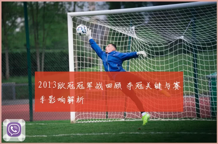 2013欧冠冠军战回顾 夺冠关键与赛季影响解析