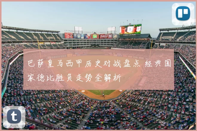 巴萨皇马西甲历史对战盘点 经典国家德比胜负走势全解析