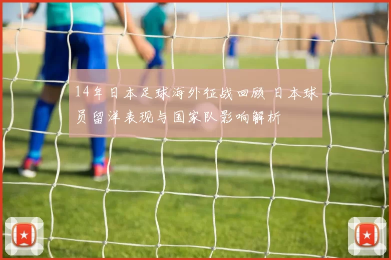 14年日本足球海外征战回顾 日本球员留洋表现与国家队影响解析