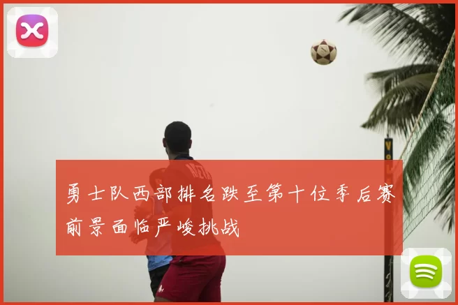 勇士队西部排名跌至第十位季后赛前景面临严峻挑战